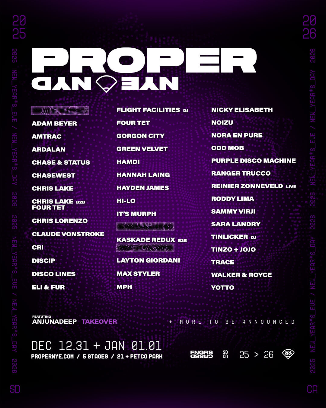 lineup list for PROPER fest in San Diego, 2025. PROPER NYE/NYD 2025 Lineup (A-Z)
Adam Beyer
Amtrac
Ardalan
Chase & Status
ChaseWest
Chris Lake
Chris Lake B2B Four Tet
Chris Lorenzo
Claude VonStroke
CRi
Discip
Disco Lines
Eli & Fur
Flight Facilities (DJ)
Four Tet
Gorgon City
Green Velvet
Hamdi
Hannah Laing
Hayden James
HI-LO
it’s murph
Kaskade Redux
Layton Giordani
Max Styler
MPH
Nicky Elisabeth
Noizu
Nora En Pure
Odd Mob
Purple Disco Machine
Ranger Trucco
Reinier Zonneveld (Live)
Roddy Lima
Sammy Virji
Sara Landry
Tinlicker (DJ)
Tinzo + Jojo
Trace
Walker & Royce
Yotto